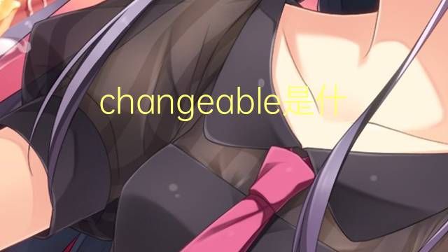 changeable是什么意思 changeable的翻译、读音、例句、中文解释