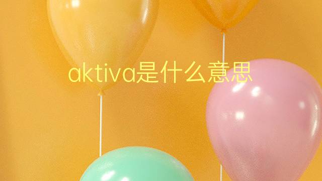 aktiva是什么意思 aktiva的翻译、读音、例句、中文解释