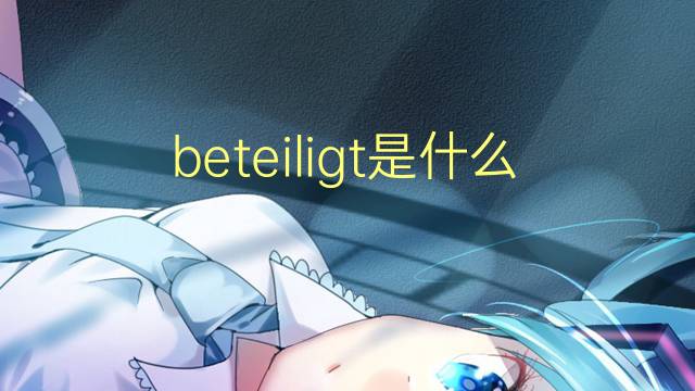 beteiligt是什么意思 beteiligt的翻译、读音、例句、中文解释