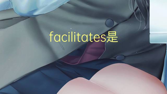 facilitates是什么意思 facilitates的翻译、读音、例句、中文解释