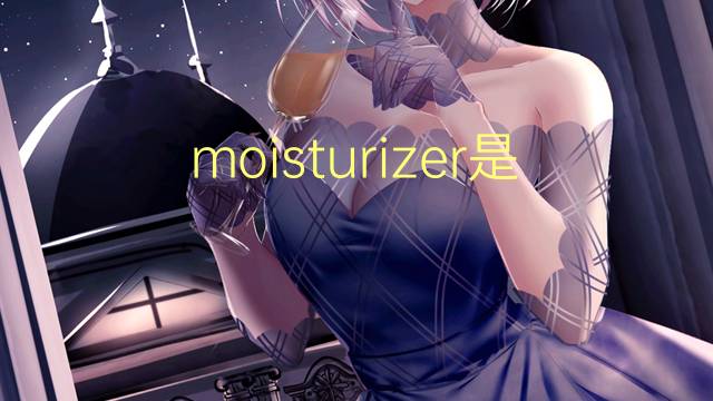 moisturizer是什么意思 moisturizer的翻译、读音、例句、中文解释