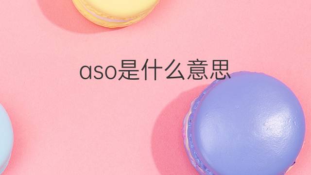 aso是什么意思 aso的翻译、读音、例句、中文解释