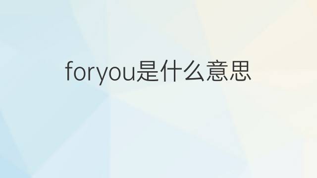 foryou是什么意思 foryou的翻译、读音、例句、中文解释