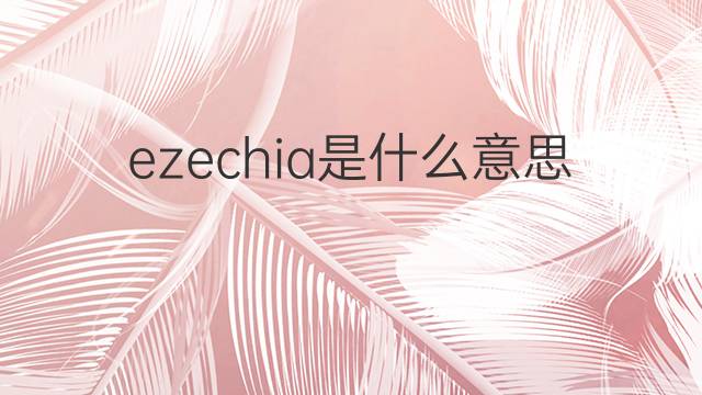 ezechia是什么意思 ezechia的翻译、读音、例句、中文解释