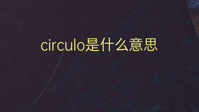 circulo是什么意思 circulo的翻译、读音、例句、中文解释