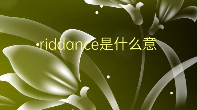 riddance是什么意思 riddance的翻译、读音、例句、中文解释