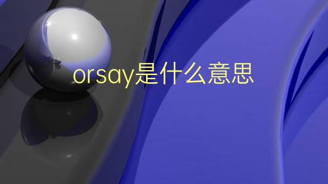 orsay是什么意思 orsay的翻译、读音、例句、中文解释