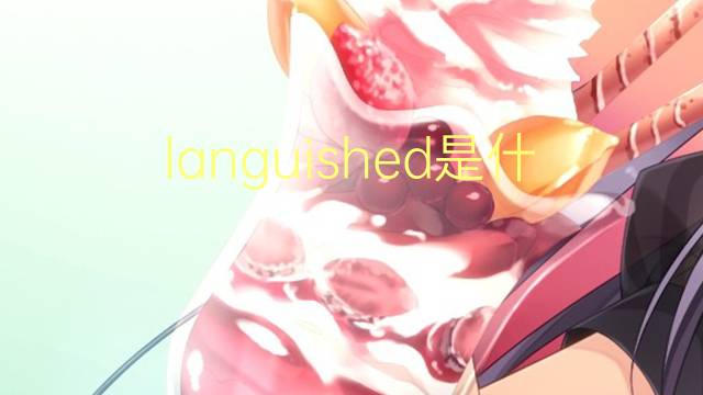 languished是什么意思 languished的翻译、读音、例句、中文解释