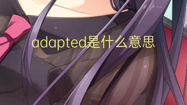 adapted是什么意思 adapted的翻译、读音、例句、中文解释