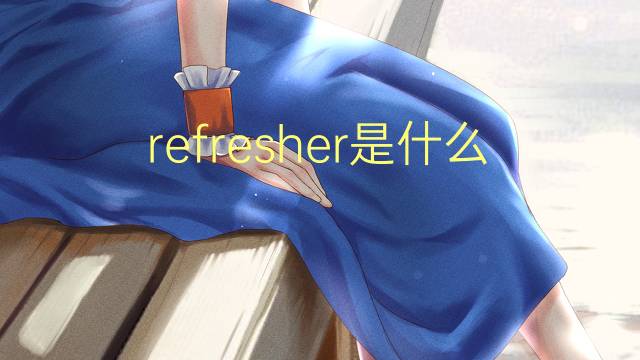 refresher是什么意思 refresher的翻译、读音、例句、中文解释