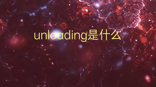 unloading是什么意思 unloading的翻译、读音、例句、中文解释