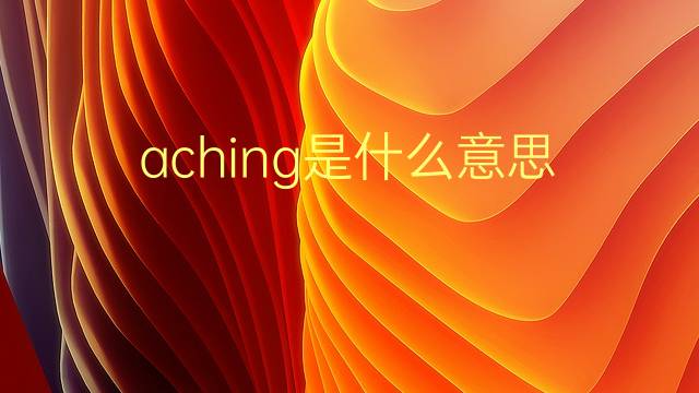 aching是什么意思 aching的翻译、读音、例句、中文解释