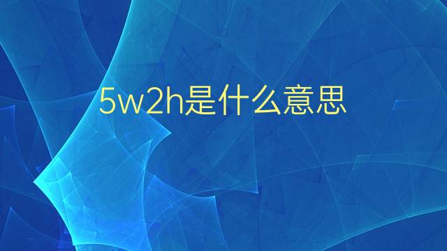 5w2h是什么意思 5w2h的翻译、读音、例句、中文解释