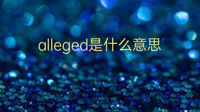 alleged是什么意思 alleged的翻译、读音、例句、中文解释