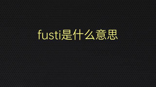 fusti是什么意思 fusti的翻译、读音、例句、中文解释