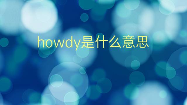 howdy是什么意思 howdy的翻译、读音、例句、中文解释