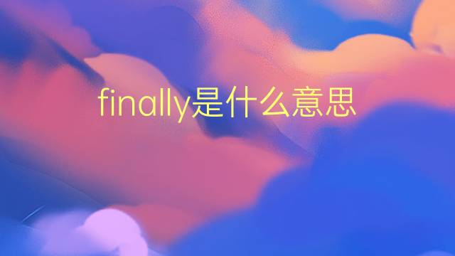 finally是什么意思 finally的翻译、读音、例句、中文解释