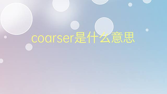 coarser是什么意思 coarser的翻译、读音、例句、中文解释