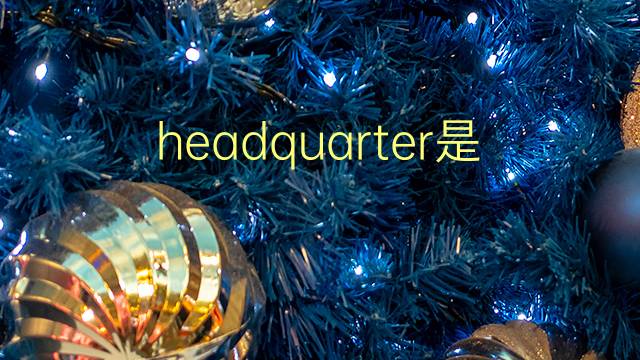 headquarter是什么意思 headquarter的翻译、读音、例句、中文解释