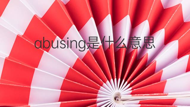 abusing是什么意思 abusing的翻译、读音、例句、中文解释