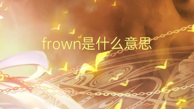 frown是什么意思 frown的翻译、读音、例句、中文解释