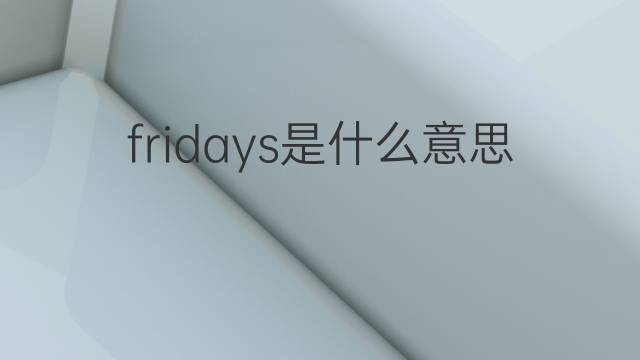 fridays是什么意思 fridays的翻译、读音、例句、中文解释