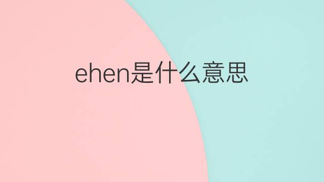 ehen是什么意思 ehen的翻译、读音、例句、中文解释