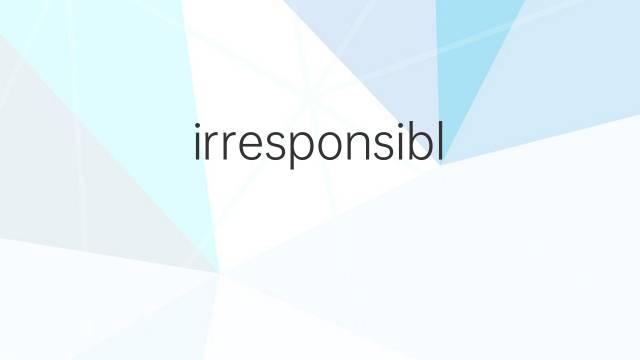 irresponsible是什么意思 irresponsible的翻译、读音、例句、中文解释