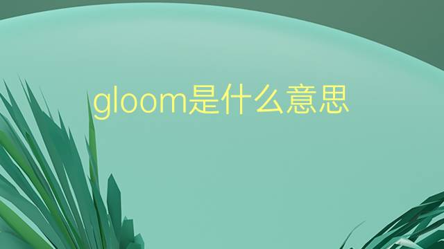 gloom是什么意思 gloom的翻译、读音、例句、中文解释