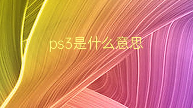 ps3是什么意思 ps3的翻译、读音、例句、中文解释