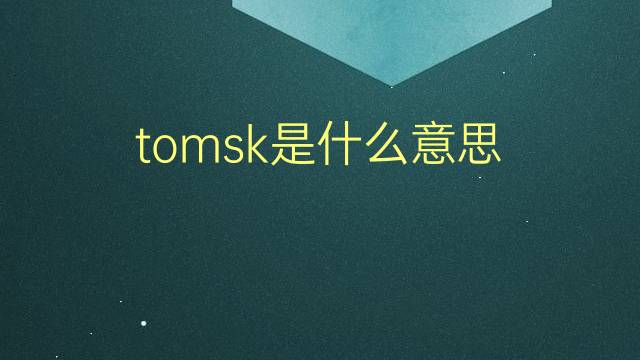 tomsk是什么意思 tomsk的翻译、读音、例句、中文解释