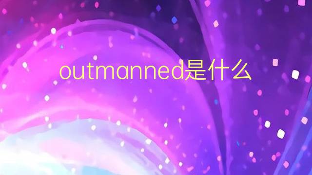 outmanned是什么意思 outmanned的翻译、读音、例句、中文解释