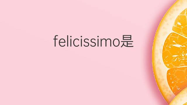 felicissimo是什么意思 felicissimo的翻译、读音、例句、中文解释