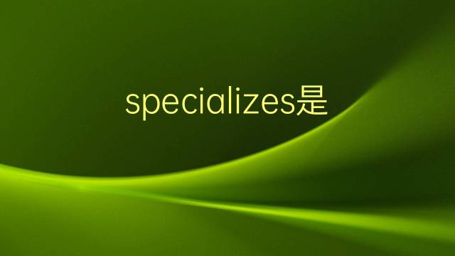 specializes是什么意思 specializes的翻译、读音、例句、中文解释