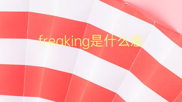 freaking是什么意思 freaking的翻译、读音、例句、中文解释