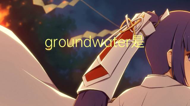 groundwater是什么意思 groundwater的翻译、读音、例句、中文解释