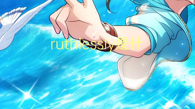 ruthlessly是什么意思 ruthlessly的翻译、读音、例句、中文解释