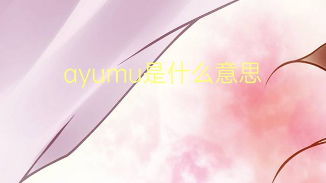 ayumu是什么意思 ayumu的翻译、读音、例句、中文解释