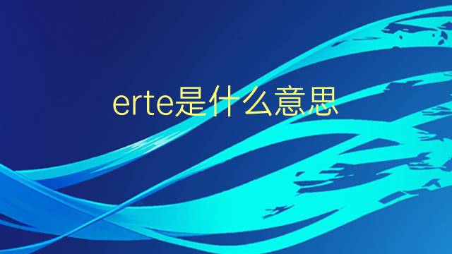 erte是什么意思 英文名erte的翻译、发音、来源