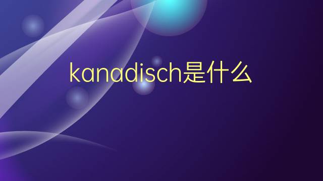 kanadisch是什么意思 kanadisch的翻译、读音、例句、中文解释