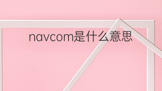 navcom是什么意思 navcom的翻译、读音、例句、中文解释