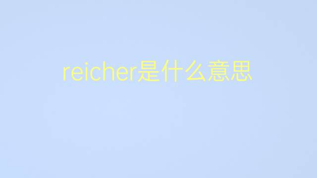 reicher是什么意思 reicher的翻译、读音、例句、中文解释