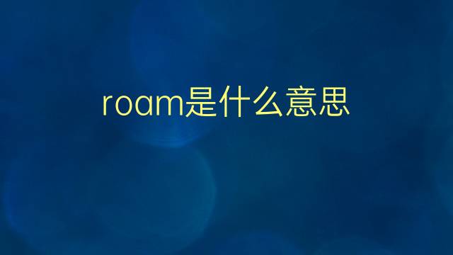 roam是什么意思 roam的翻译、读音、例句、中文解释