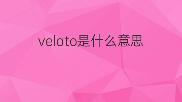 velato是什么意思 velato的翻译、读音、例句、中文解释