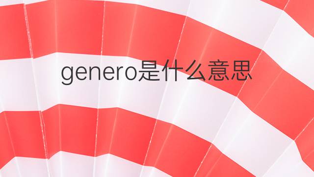 genero是什么意思 genero的翻译、读音、例句、中文解释