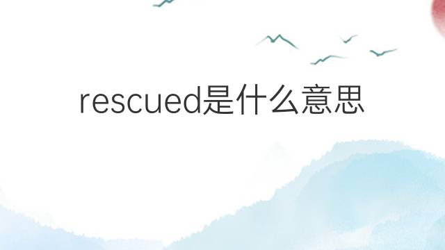 rescued是什么意思 rescued的翻译、读音、例句、中文解释