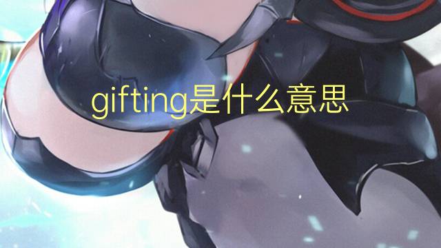 gifting是什么意思 gifting的翻译、读音、例句、中文解释