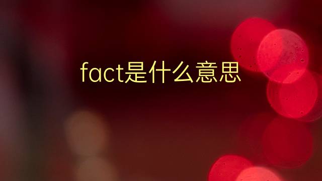 fact是什么意思 fact的翻译、读音、例句、中文解释