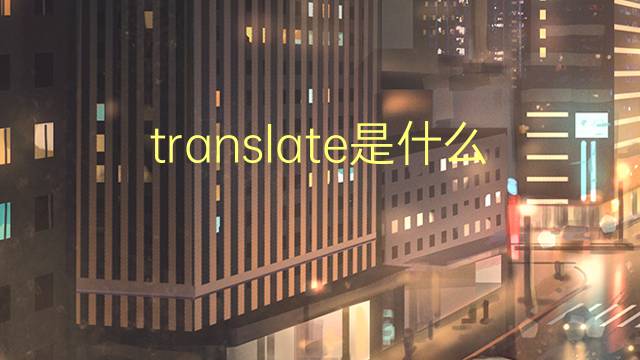 translate是什么意思 translate的翻译、读音、例句、中文解释