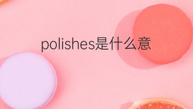 polishes是什么意思 polishes的翻译、读音、例句、中文解释